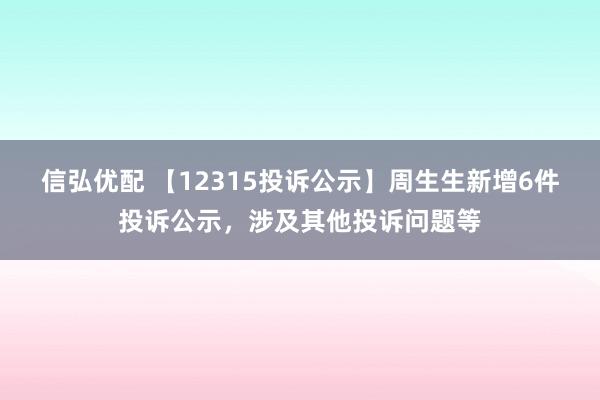 信弘优配 【12315投诉公示】周生生新增6件投诉公示，涉及其他投诉问题等