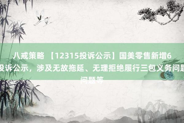 八戒策略 【12315投诉公示】国美零售新增6件投诉公示，涉及无故拖延、无理拒绝履行三包义务问题等