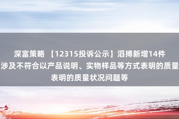 深富策略 【12315投诉公示】滔搏新增14件投诉公示，涉及不符合以产品说明、实物样品等方式表明的质量状况问题等