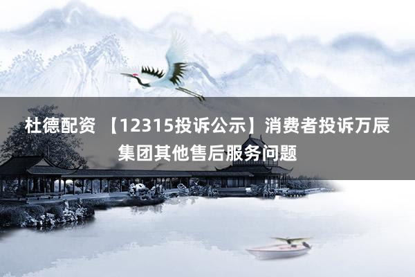 杜德配资 【12315投诉公示】消费者投诉万辰集团其他售后服务问题