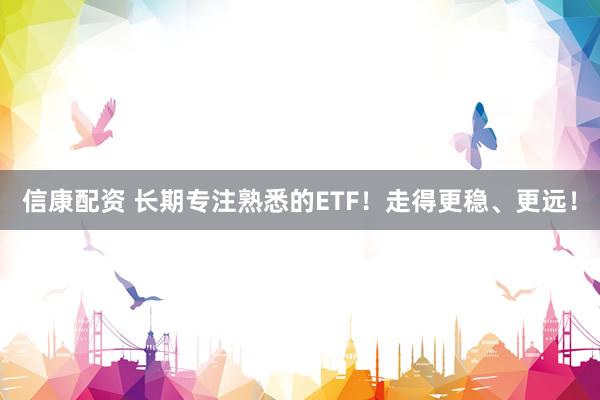 信康配资 长期专注熟悉的ETF！走得更稳、更远！