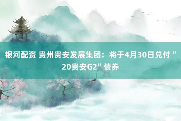 银河配资 贵州贵安发展集团：将于4月30日兑付“20贵安G2”债券