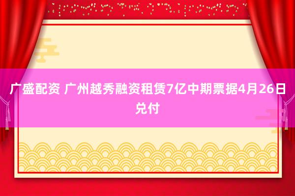 广盛配资 广州越秀融资租赁7亿中期票据4月26日兑付