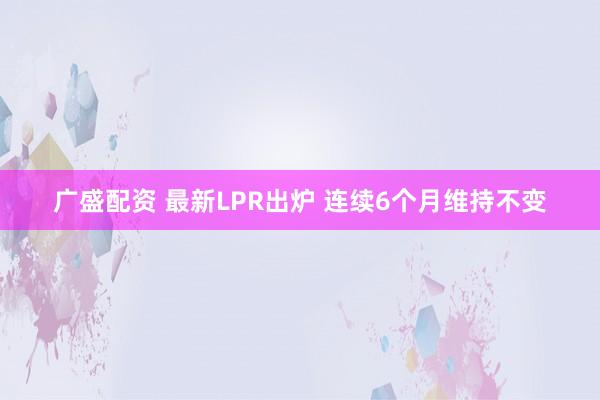 广盛配资 最新LPR出炉 连续6个月维持不变