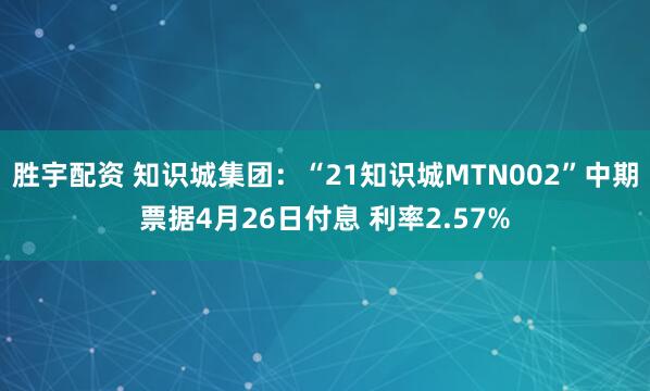 胜宇配资 知识城集团：“21知识城MTN002”中期票据4月26日付息 利率2.57%