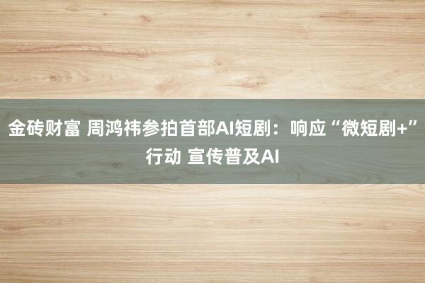 金砖财富 周鸿祎参拍首部AI短剧：响应“微短剧+”行动 宣传普及AI