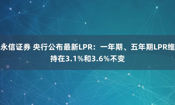 永信证券 央行公布最新LPR：一年期、五年期LPR维持在3.1%和3.6%不变