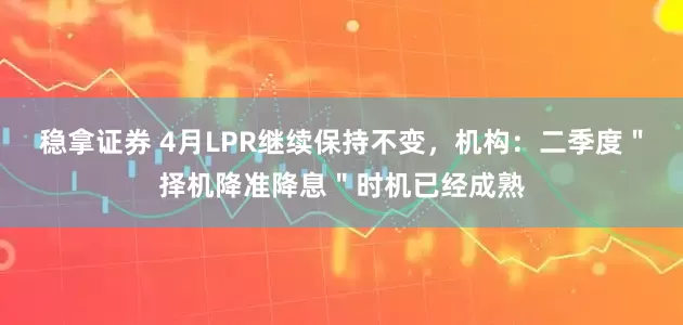 稳拿证券 4月LPR继续保持不变，机构：二季度＂择机降准降息＂时机已经成熟