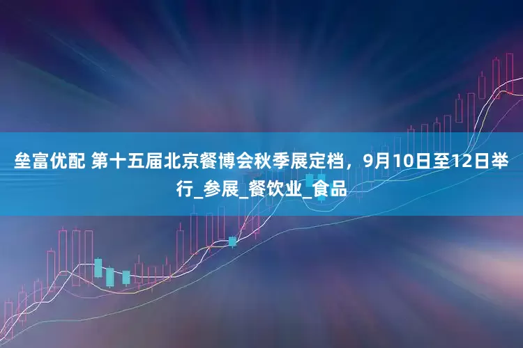 垒富优配 第十五届北京餐博会秋季展定档，9月10日至12日举行_参展_餐饮业_食品