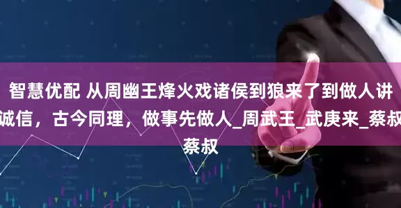 智慧优配 从周幽王烽火戏诸侯到狼来了到做人讲诚信，古今同理，做事先做人_周武王_武庚来_蔡叔