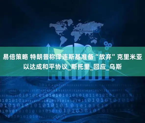 易倍策略 特朗普称泽连斯基准备“放弃”克里米亚以达成和平协议_斯托里_回应_乌斯