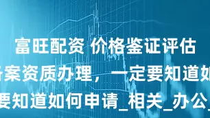 富旺配资 价格鉴证评估机构登记备案资质办理，一定要知道如何申请_相关_办公_专业