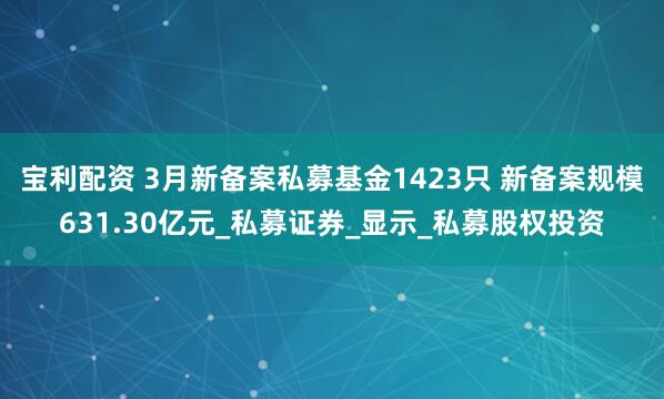 宝利配资 3月新备案私募基金1423只 新备案规模631.30亿元_私募证券_显示_私募股权投资