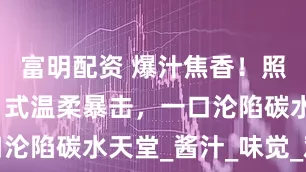 富明配资 爆汁焦香！照烧鸡腿的日式温柔暴击，一口沦陷碳水天堂_酱汁_味觉_鸡皮