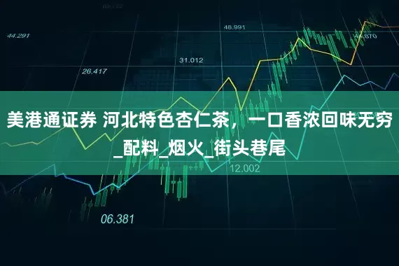 美港通证券 河北特色杏仁茶，一口香浓回味无穷_配料_烟火_街头巷尾