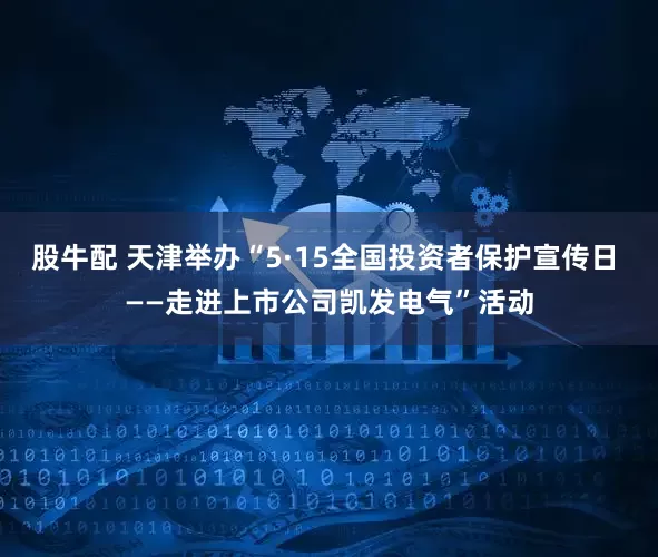 股牛配 天津举办“5·15全国投资者保护宣传日 ——走进上市公司凯发电气”活动