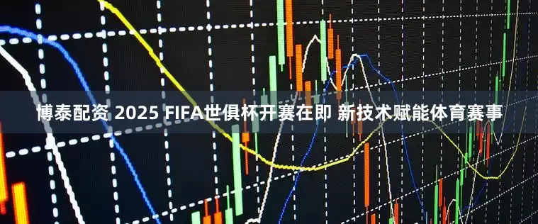 博泰配资 2025 FIFA世俱杯开赛在即 新技术赋能体育赛事