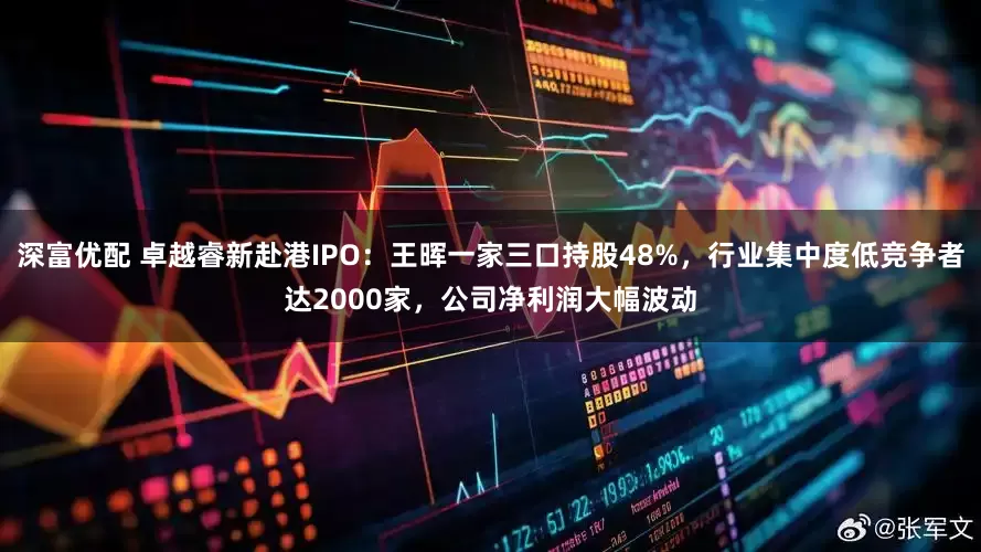 深富优配 卓越睿新赴港IPO：王晖一家三口持股48%，行业集中度低竞争者达2000家，公司净利润大幅波动
