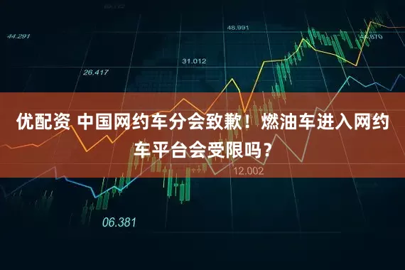 优配资 中国网约车分会致歉！燃油车进入网约车平台会受限吗？