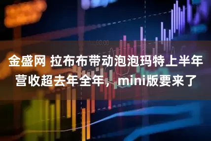 金盛网 拉布布带动泡泡玛特上半年营收超去年全年，mini版要来了