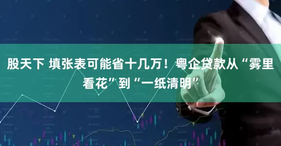 股天下 填张表可能省十几万！粤企贷款从“雾里看花”到“一纸清明”