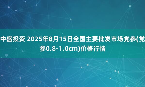 中盛投资 2025年8月15日全国主要批发市场党参(党参0.8-1.0cm)价格行情