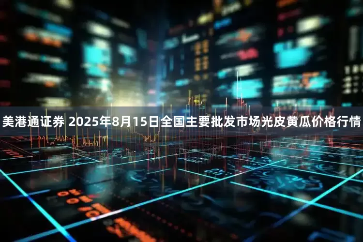 美港通证券 2025年8月15日全国主要批发市场光皮黄瓜价格行情