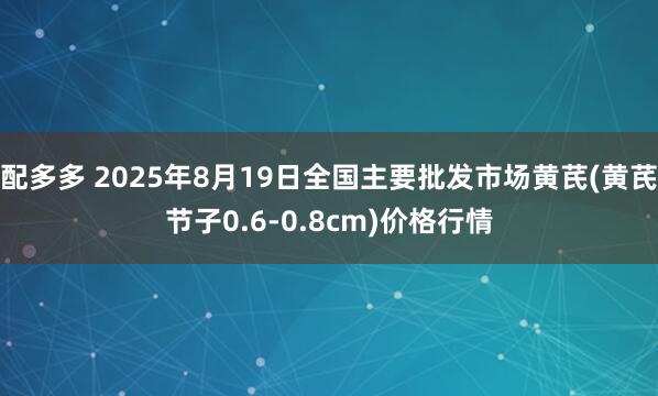 配多多 2025年8月19日全国主要批发市场黄芪(黄芪节子0.6-0.8cm)价格行情