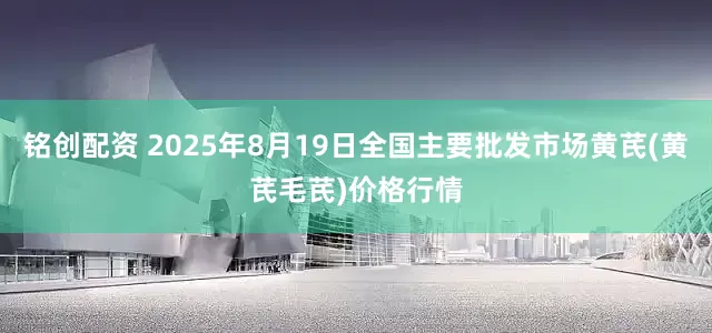 铭创配资 2025年8月19日全国主要批发市场黄芪(黄芪毛芪)价格行情