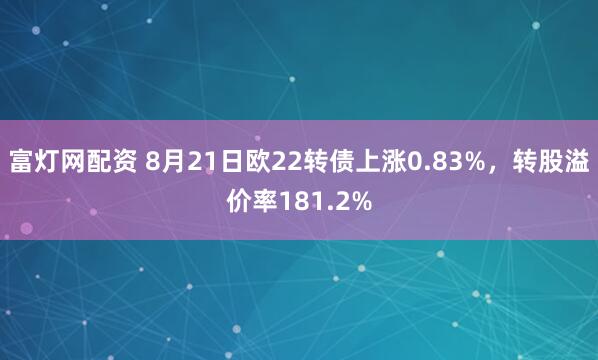 富灯网配资 8月21日欧22转债上涨0.83%，转股溢价率181.2%