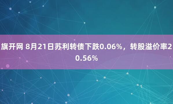 旗开网 8月21日苏利转债下跌0.06%，转股溢价率20.56%