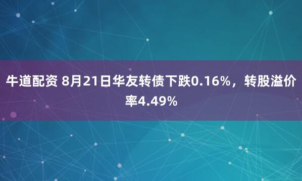 牛道配资 8月21日华友转债下跌0.16%，转股溢价率4.49%