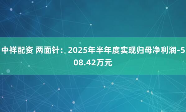 中祥配资 两面针：2025年半年度实现归母净利润-508.42万元