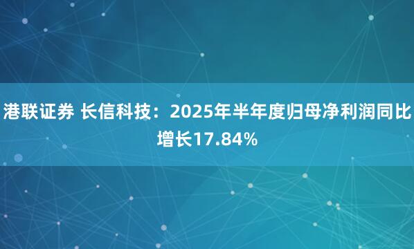 港联证券 长信科技：2025年半年度归母净利润同比增长17.84%