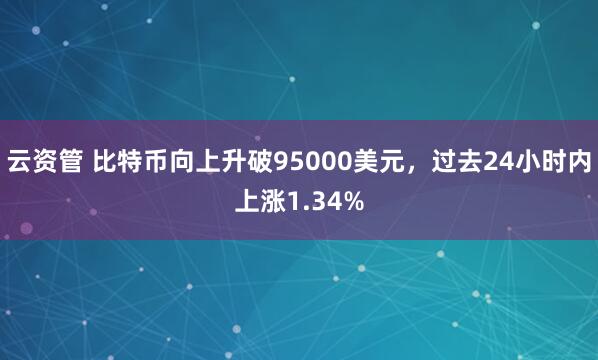 云资管 比特币向上升破95000美元，过去24小时内上涨1.34%