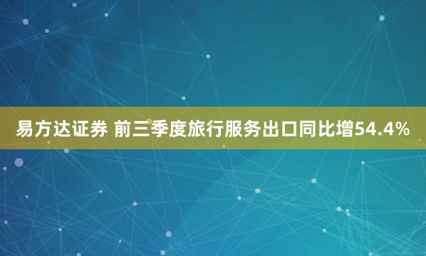 易方达证券 前三季度旅行服务出口同比增54.4%