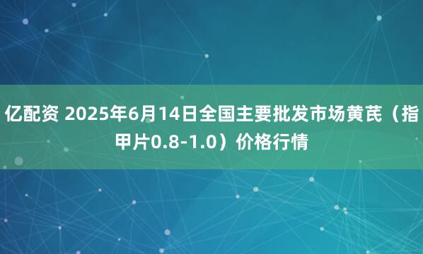 亿配资 2025年6月14日全国主要批发市场黄芪（指甲片0.8-1.0）价格行情