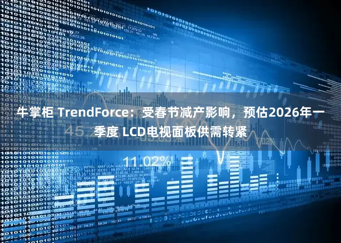 牛掌柜 TrendForce：受春节减产影响，预估2026年一季度 LCD电视面板供需转紧