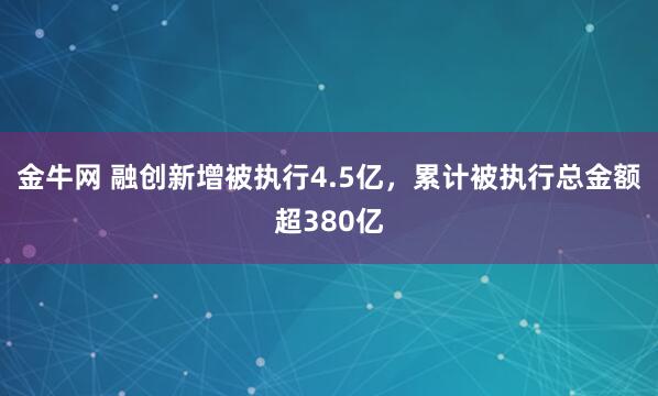 金牛网 融创新增被执行4.5亿，累计被执行总金额超380亿