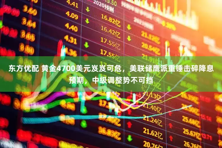 东方优配 黄金4700美元岌岌可危，美联储鹰派重锤击碎降息预期，中级调整势不可挡