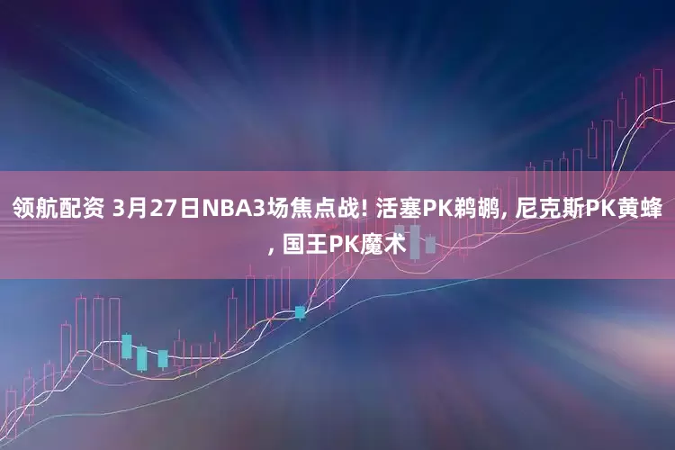 领航配资 3月27日NBA3场焦点战! 活塞PK鹈鹕, 尼克斯PK黄蜂, 国王PK魔术