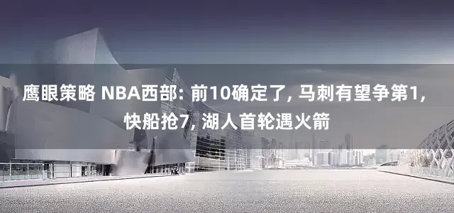 鹰眼策略 NBA西部: 前10确定了, 马刺有望争第1, 快船抢7, 湖人首轮遇火箭