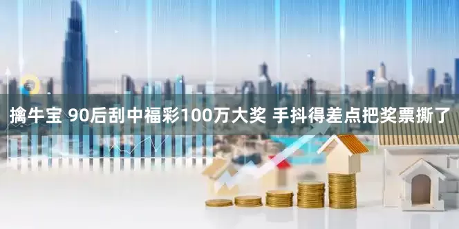 擒牛宝 90后刮中福彩100万大奖 手抖得差点把奖票撕了