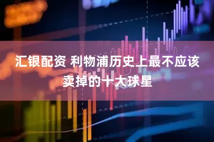 汇银配资 利物浦历史上最不应该卖掉的十大球星