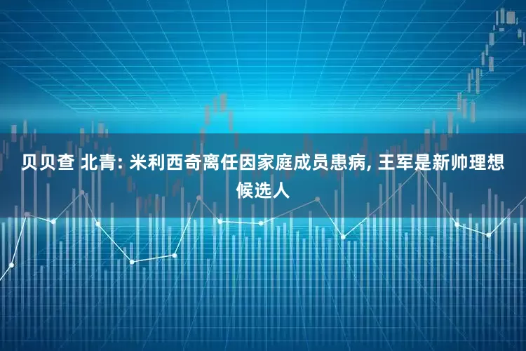 贝贝查 北青: 米利西奇离任因家庭成员患病, 王军是新帅理想候选人